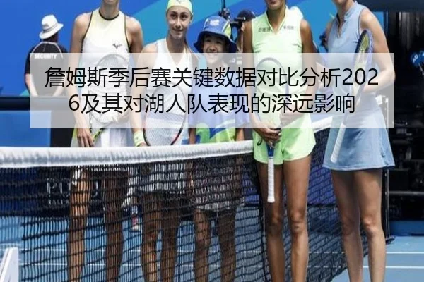 詹姆斯季后赛关键数据对比分析2026及其对湖人队表现的深远影响