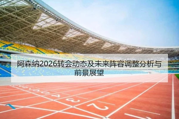 阿森纳2026转会动态及未来阵容调整分析与前景展望