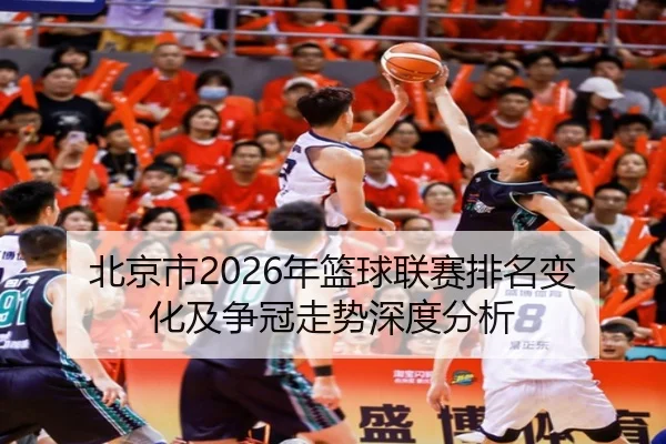 北京市2026年篮球联赛排名变化及争冠走势深度分析