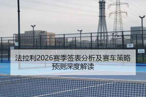法拉利2026赛季签表分析及赛车策略预测深度解读