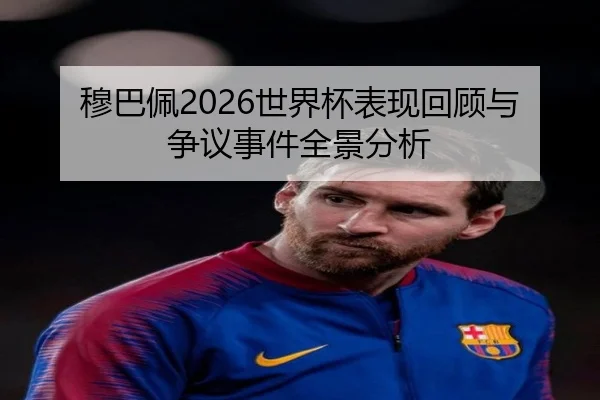 穆巴佩2026世界杯表现回顾与争议事件全景分析