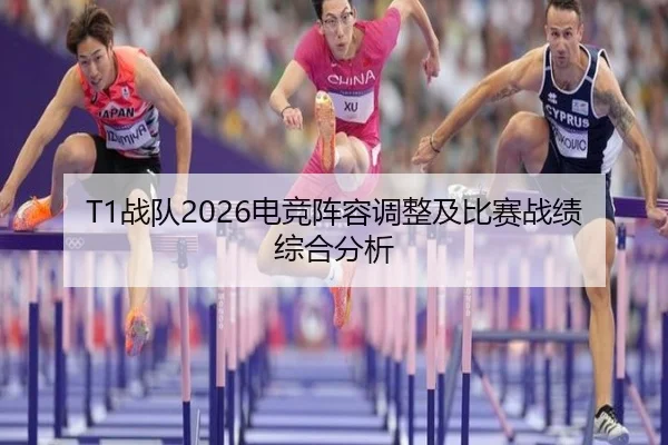 T1战队2026电竞阵容调整及比赛战绩综合分析