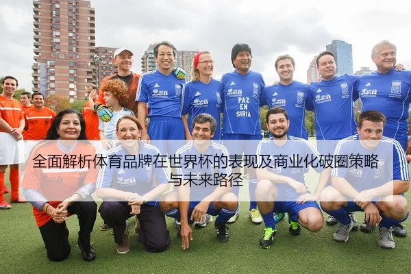 全面解析体育品牌在世界杯的表现及商业化破圈策略与未来路径