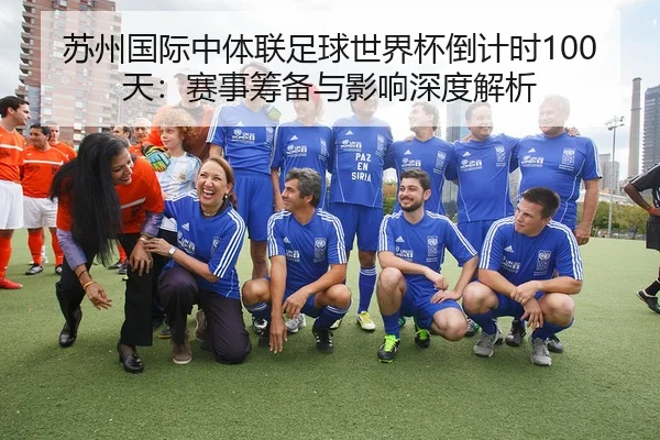 苏州国际中体联足球世界杯倒计时100天：赛事筹备与影响深度解析