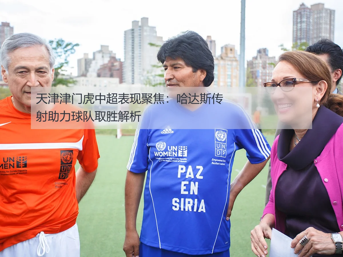 天津津门虎中超表现聚焦:哈达斯传射助力球队取胜解析